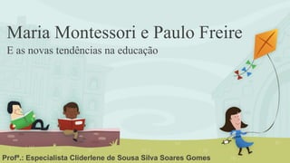 Maria Montessori e Paulo Freire
E as novas tendências na educação
Profª.: Especialista Cliderlene de Sousa Silva Soares Gomes
 
