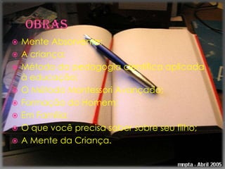    Mente Absorvente;
   A criança;
   Método da pedagogia científica aplicada
    à educação;
   O Método Montessori Avançado;
   Formação do Homem;
   Em Família;
   O que você precisa saber sobre seu filho;
   A Mente da Criança.
 