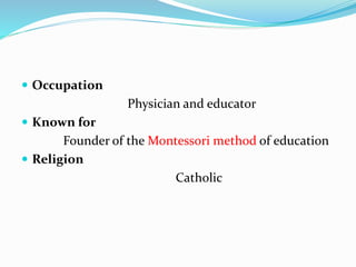  Occupation
Physician and educator
 Known for
Founder of the Montessori method of education
 Religion
Catholic
 
