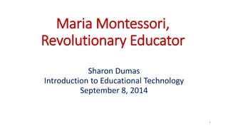 Maria Montessori,
Revolutionary Educator
Sharon Dumas
Introduction to Educational Technology
September 8, 2014
1
 