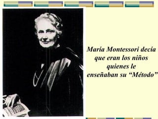 María Montessori decía  que eran los niños  quienes le  enseñaban su “Método” 