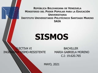 REPÚBLICA BOLIVARIANA DE VENEZUELA
MINISTERIO DEL PODER POPULAR PARA LA EDUCACIÓN
UNIVERSITARIA
INSTITUTO UNIVERSITARIO POLITÉCNICO SANTIAGO MARINO
SAIA
ELECTIVA VI
INGENIERIA SISMO-RESISTENTE
BACHILLER
MARIA GABRIELA MORENO
C.I: 19.620.765
MAYO, 2021
 
