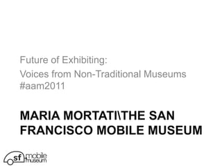 Maria mortatihe san francisco mobile museum Future of Exhibiting:  Voices from Non-Traditional Museums #aam2011 