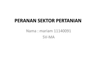 PERANAN SEKTOR PERTANIAN
Nama : mariam 11140091
5V-MA
 