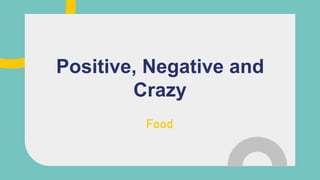 Food
Positive, Negative and
Crazy
 
