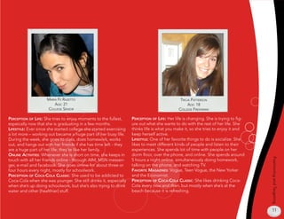 maria fe razeTTo                                                          Tricia paTTerson
                        age: 2                                                                    age: 8
                    college senior                                                           college freshman

perCepTion of life: She tries to enjoy moments to the fullest,     perCepTion of life: Her life is changing. She is trying to fig-
espeically now that she is graduating in a few months.             ure out what she wants to do with the rest of her life. She
lifesTyle: Ever since she started college she started exercising   thinks life is what you make it, so she tries to enjoy it and
a lot more – working out became a huge part of her busy life.      keep herself active.
During the week, she goes to class, does homework, works           lifesTyle: One of her favorite things to do is socialize. She
out, and hangs out with her friends if she has time left - they    likes to meet different kinds of people and listen to their
are a huge part of her life; they’re like her family.              experiences. She spends lot of time with people on her
online aCTiviTies: Whenever she is short on time, she keeps in     dorm floor, over the phone, and online. She spends around




                                                                                                                                     Positioning and Targeting
touch with all her friends online - through AIM, MSN messen-        hours a night online, simultaneously doing homework,
ger, e-mail and facebook. She goes online for about three or       talking on the phone, and watching TV.
four hours every night, mostly for schoolwork.                     favoriTe magazines: Vogue, Teen Vogue, the New Yorker
perCepTion of CoCa-Cola ClassiC: She used to be addicted to        and the Economist.
Coca-Cola when she was younger. She still drinks it, especially    perCepTion of CoCa-Cola ClassiC: She likes drinking Coca-
when she’s up doing schoolwork, but she’s also trying to drink     Cola every now and then, but mostly when she’s at the
water and other [healthier] stuff.                                 beach because it is refreshing.



                                                                                                                                     11
 