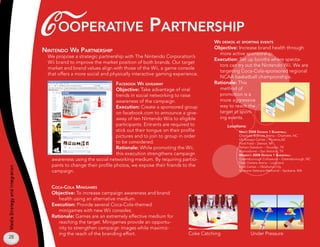 C ooperaTive parTnersHip
                                 ninTendo wii parTnersHip
                                                                                                               wii demos aT sporTing evenTs
                                                                                                               Objective: Increase brand health through
                                                                                                                 more active sponsorship.
                                  We propose a strategic partnership with The Nintendo Corporation’s
                                                                                                               Execution: Set up booths where specta-
                                  Wii brand to improve the market position of both brands. Our target
                                                                                                                 tors can try out the Nintendo Wii. We are
                                  market and brand values align with those of the Wii, a game console
                                                                                                                 targeting Coca-Cola-sponsored regional
                                  that offers a more social and physically interactive gaming experience.
                                                                                                                 NCAA basketball championships.
                                                                   faCeBook wii giveaway                       Rationale: This
                                                                   Objective: Take advantage of viral            method of
                                                                   trends in social networking to raise          promotion is a
                                                                   awareness of the campaign.                    more aggressive
                                                                   Execution: Create a sponsored group           way to reach the
                                                                   on facebook.com to announce a give-           target at sport-
                                                                   away of ten Nintendo Wiis to eligible         ing events.
                                                                   participants. Entrants are required to            Locations:
                                                                   stick out their tongue on their profile                 men’s 2008 division 1 BaskeTBall
                                                                   pictures and to join to group in order                  Charlotte Bobcats Arena – Charlotte, NC
                                                                                                                           US Airways Center – Phoenix,AZ
                                                                   to be considered.                                       Ford Field – Detroit, MI
                                                                   Rationale: While promoting the Wii,                     Reliant Statdium – Houston, TX
                                                                                                                           Alamodome – San Antonio, TX
                                                                   this execution strengthens campaign                     women’s 2008 division 1 BaskeTBall
                                    awareness using the social networking medium. By requiring partici-                    Greensborough Colloseum – Greensborough, NC
                                                                                                                           New Orelans Arena – Louisiana
                                    pants to change their profile photos, we expose their friends to the                   Ford Center – Oklahoma City
Media Strategy and Integration




                                    campaign.                                                                              Spokane Veterans Memorial – Spokane, WA




                                    CoCa-Cola minigames
                                    Objective: To increase campaign awareness and brand
                                       health using an alternative medium.
                                    Execution: Provide several Coca-Cola-themed
                                       minigames with new Wii consoles.
                                    Rationale: Games are an extremely effective medium for
                                       reaching the target. Minigames provide an opportu-
                                       nity to strengthen campaign images while maximiz-
                                       ing the reach of the branding effort.                         Coke Catching                Under Pressure
28
 