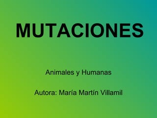 MUTACIONES Animales y Humanas Autora: María Martín Villamil 