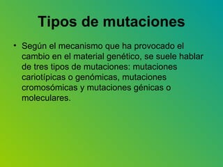 Tipos de mutaciones Según el mecanismo que ha provocado el cambio en el material genético, se suele hablar de tres tipos de mutaciones: mutaciones cariotípicas o genómicas, mutaciones cromosómicas y mutaciones génicas o moleculares.  