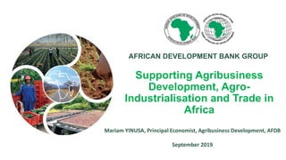 Supporting Agribusiness
Development, Agro-
Industrialisation and Trade in
Africa
Mariam YINUSA, Principal Economist, Agribusiness Development, AFDB
September 2019
AFRICAN DEVELOPMENT BANK GROUP
 