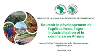 Soutenir le développement de
l’agribusiness, l’agro-
industrialisation et le
commerce en Afrique
Mariam YINUSA, Économiste principale, Développement de
l’agribusiness, BAD
Septembre 2019
GROUPE DE LA BANQUE AFRICAINE DE DÉVELOPPEMENT
 