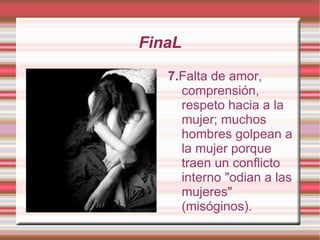 FinaL 7. Falta de amor, comprensión, respeto hacia a la mujer; muchos hombres golpean a la mujer porque traen un conflicto interno "odian a las mujeres" (misóginos). 