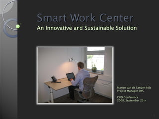 Smart Work Center
An Innovative and Sustainable Solution




                              Marian van de Sanden MSc
                              Project Manager SWC

                              CUD Conference
                              2008, September 23th




                                                         1
 