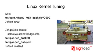Linux Kernel Tuning
sysctl
net.core.netdev_max_backlog=2000
Default 1000
Congestion control
selective acknowledgments
net.ipv4.tcp_sack=0
net.ipv4.tcp_dsack=0
Default enabled

 