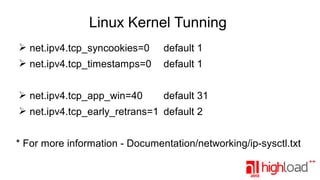 Linux Kernel Tunning
➢ net.ipv4.tcp_syncookies=0

default 1

➢ net.ipv4.tcp_timestamps=0

default 1

➢ net.ipv4.tcp_app_win=40

default 31

➢ net.ipv4.tcp_early_retrans=1 default 2
* For more information - Documentation/networking/ip-sysctl.txt

 