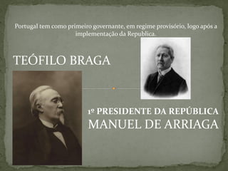 Portugal tem como primeiro governante, em regime provisório, logo após a
                     implementação da Republica.



TEÓFILO BRAGA


                         1º PRESIDENTE DA REPÚBLICA
                          MANUEL DE ARRIAGA
 