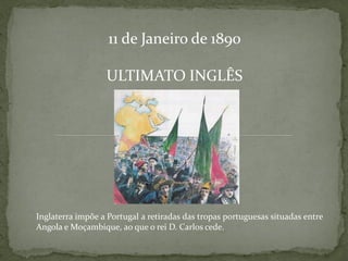 11 de Janeiro de 1890

                  ULTIMATO INGLÊS




Inglaterra impõe a Portugal a retiradas das tropas portuguesas situadas entre
Angola e Moçambique, ao que o rei D. Carlos cede.
 