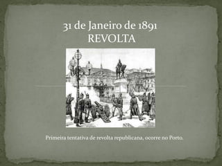31 de Janeiro de 1891
             REVOLTA




Primeira tentativa de revolta republicana, ocorre no Porto.
 