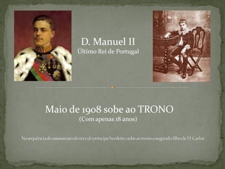 D. Manuel II
      Último Rei de Portugal




Maio de 1908 sobe ao TRONO
      (Com apenas 18 anos)
 
