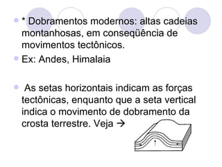 * Dobramentos modernos: altas cadeias montanhosas, em conseqüência de movimentos tectônicos. Ex: Andes, Himalaia As setas horizontais indicam as forças tectônicas, enquanto que a seta vertical indica o movimento de dobramento da crosta terrestre. Veja   