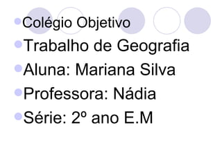 Colégio Objetivo Trabalho de Geografia Aluna: Mariana Silva Professora: Nádia Série: 2º ano E.M 