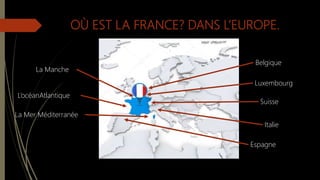 OÙ EST LA FRANCE? DANS L’EUROPE.
Suisse
Luxembourg
Italie
Belgique
Espagne
La Manche
L’océanAtlantique
La Mer Méditerranée
 