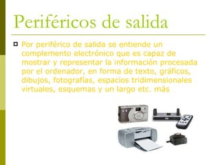 Periféricos de salida Por periférico de salida se entiende un complemento electrónico que es capaz de mostrar y representar la información procesada por el ordenador, en forma de texto, gráficos, dibujos, fotografías, espacios tridimensionales virtuales, esquemas y un largo etc. más  