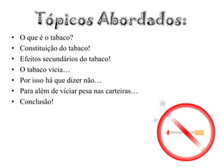 Tópicos Abordados:O que é o tabaco?Constituição do tabaco!Efeitos secundários do tabaco!O tabaco vicia…Por isso há que dizer não…Para além de viciar pesa nas carteiras…Conclusão!