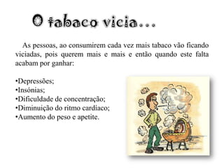 O tabaco vicia…    As pessoas, ao consumirem cada vez mais tabaco vão ficando viciadas, pois querem mais e mais e então quando este falta acabam por ganhar:Depressões;