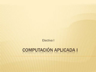 Electiva I


COMPUTACIÓN APLICADA I
 