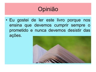 Opinião
• Eu gostei de ler este livro porque nos
ensina que devemos cumprir sempre o
prometido e nunca devemos desistir das
ações.

 