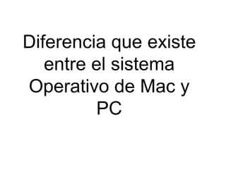 Diferencia que existe
entre el sistema
Operativo de Mac y
PC
 