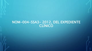 NOM-004-SSA3- 2012, DEL EXPEDIENTE
CLÍNICO
 