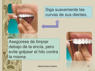 Mariana Ramos Meoño 14
Siga suavemente las
curvas de sus dientes.
Asegúrese de limpiar
debajo de la encía, pero
evite golpear el hilo contra
la misma.
 