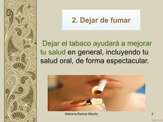 • Dejar el tabaco ayudará a mejorar
tu salud en general, incluyendo tu
salud oral, de forma espectacular.
2. Dejar de fumar
Mariana Ramos Meoño 3
 