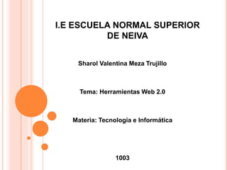 Sharol Valentina Meza Trujillo
Tema: Herramientas Web 2.0
Materia: Tecnología e Informática
1003
I.E ESCUELA NORMAL SUPERIOR
DE NEIVA
 