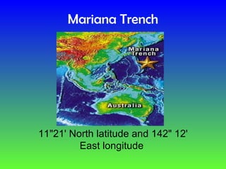 Mariana Trench   11&quot;21' North latitude and 142&quot; 12' East longitude  