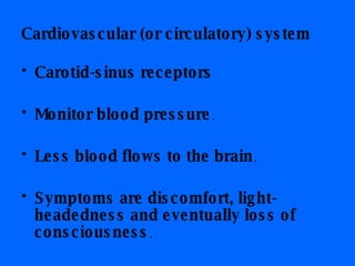 Cardiovascular (or circulatory) system Carotid-sinus receptors Monitor blood pressure .  Less blood flows to the brain .  Symptoms are discomfort, light-headedness and eventually loss of consciousness .  