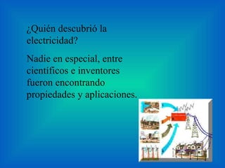 ¿Quién descubrió la electricidad? Nadie en especial, entre científicos e inventores fueron encontrando propiedades y aplicaciones. 