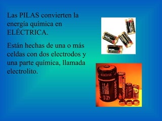 Las PILAS convierten la energía química en ELÉCTRICA. Están hechas de una o más celdas con dos electrodos y una parte química, llamada electrolito. 