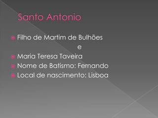  Filho de Martim de Bulhões
                     e
 Maria Teresa Taveira
 Nome de Batismo: Fernando
 Local de nascimento: Lisboa
 