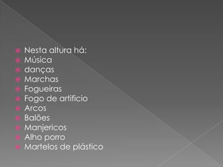    Nesta altura há:
   Música
   danças
   Marchas
   Fogueiras
   Fogo de artificio
   Arcos
   Balões
   Manjericos
   Alho porro
   Martelos de plástico
 