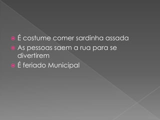  É costume comer sardinha assada
 As pessoas saem a rua para se
  divertirem
 É feriado Municipal
 