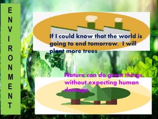 E
N
V
I
R
O
N
M
E
N
T
If I could know that the world is
going to end tomorrow, I will
plant more trees
Nature can do great things
without expecting human
damage
 