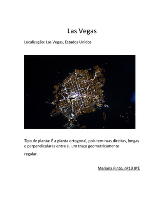 Las Vegas
Localização: Las Vegas, Estados Unidos
Tipo de planta: É a planta ortogonal, pois tem ruas direitas, longas
e perpendiculares entre si, um traço geometricamente
regular.
Mariana Pinto, nº19 8ºE
 