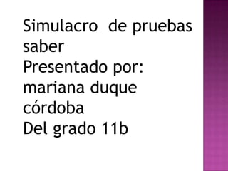 Simulacro de pruebas
saber
Presentado por:
mariana duque
córdoba
Del grado 11b
 