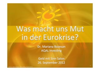 Was	
  macht	
  uns	
  Mut	
  	
  
                     in	
  der	
  Eurokrise?	
  
                                                                               	
  
                                                                   Dr.	
  Mariana	
  Bozesan	
  
                                                                      AQAL	
  Inves4ng	
  
                                                                                  	
  
                                                                   Geld	
  mit	
  Sinn	
  Salon	
  
                                                                   26.	
  September	
  2012	
  
                                                                                                      1	
  
© 2012 Dr. Mariana Bozesan, AQAL Investing. All rights reserved.
 