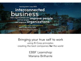  
Bringing your true self to work  
using B-Corp principles:  
creating the best companies for the world 
 
EBBF Learnshop
Mariana Brilhante
 