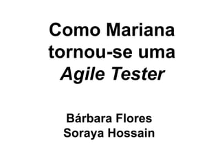 Como Mariana
tornou-se uma
 Agile Tester
       	
  
 Bárbara Flores
 Soraya Hossain
        	
  
 