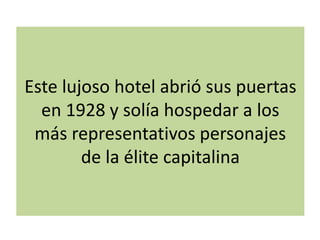 Este lujoso hotel abrió sus puertas
en 1928 y solía hospedar a los
más representativos personajes
de la élite capitalina